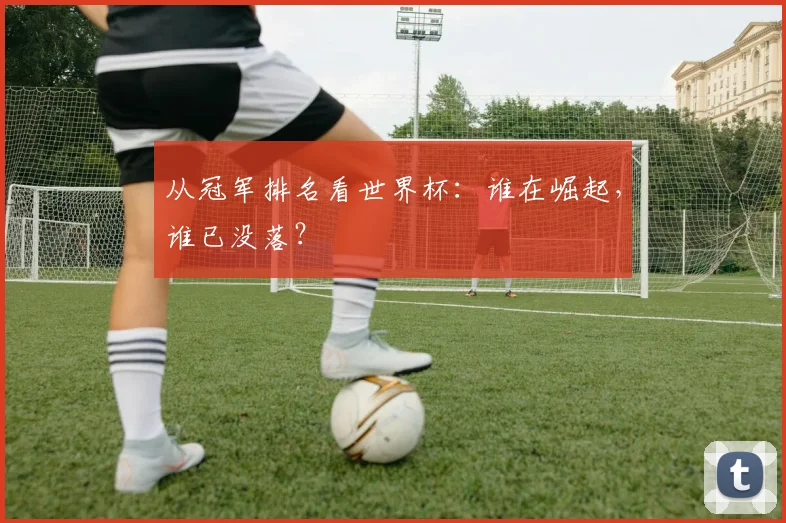从冠军排名看世界杯：谁在崛起，谁已没落？