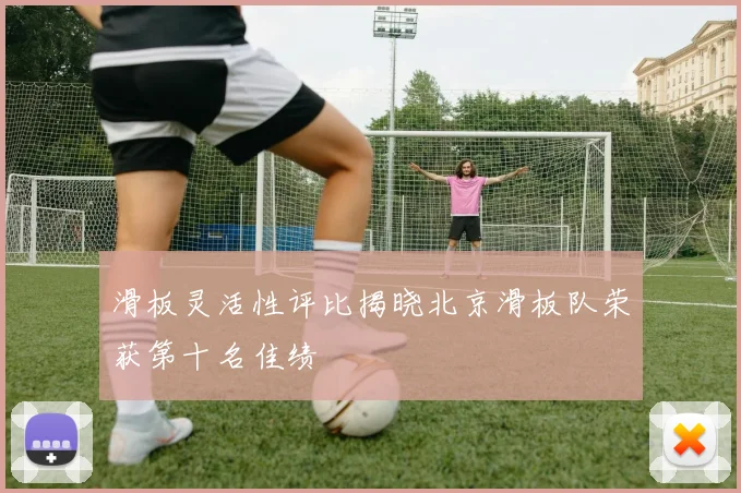 滑板灵活性评比揭晓北京滑板队荣获第十名佳绩