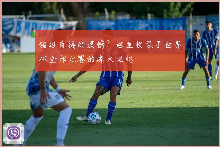 错过直播的遗憾？这里收录了世界杯全部比赛的烽火记忆
