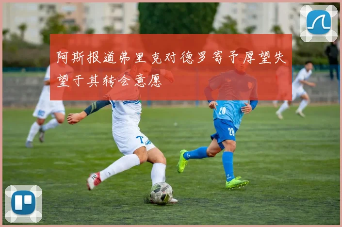 阿斯报道弗里克对德罗寄予厚望失望于其转会意愿