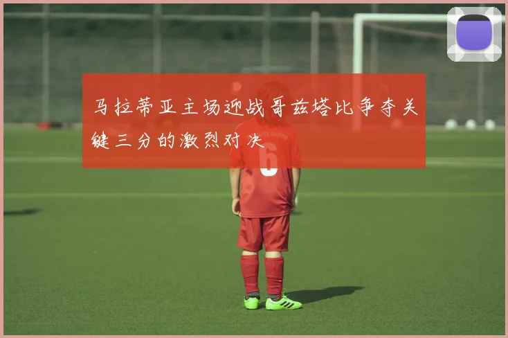 马拉蒂亚主场迎战哥兹塔比争夺关键三分的激烈对决