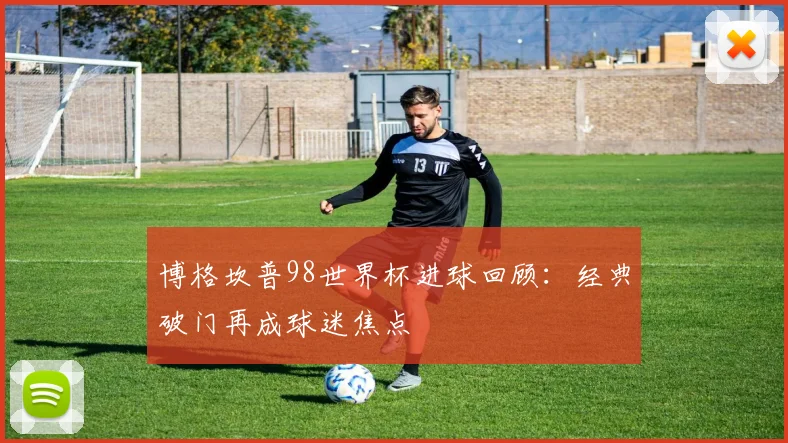 博格坎普98世界杯进球回顾：经典破门再成球迷焦点