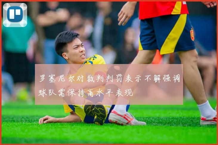罗塞尼尔对裁判判罚表示不解强调球队需保持高水平表现