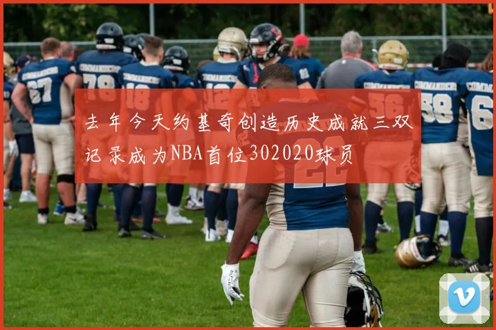 去年今天约基奇创造历史成就三双记录成为NBA首位302020球员