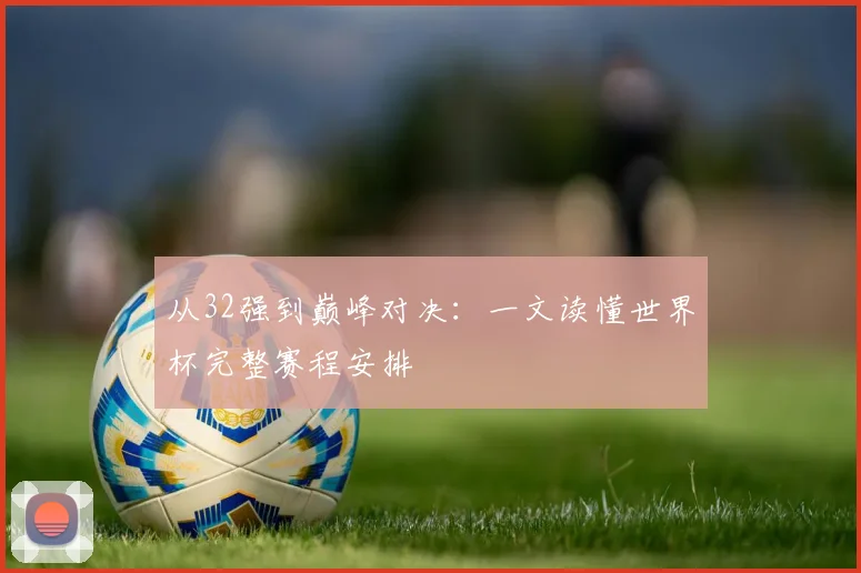 从32强到巅峰对决：一文读懂世界杯完整赛程安排