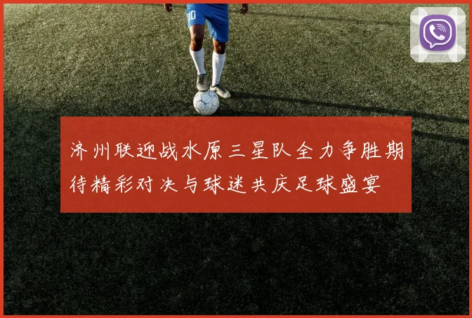 济州联迎战水原三星队全力争胜期待精彩对决与球迷共庆足球盛宴