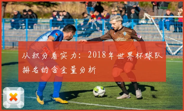 从积分看实力：2018年世界杯球队排名的含金量分析