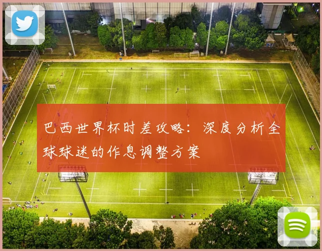 巴西世界杯时差攻略：深度分析全球球迷的作息调整方案
