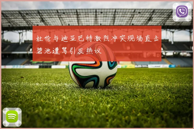 杜伦与迪亚巴特激烈冲突现场直击碧池遭骂引发热议