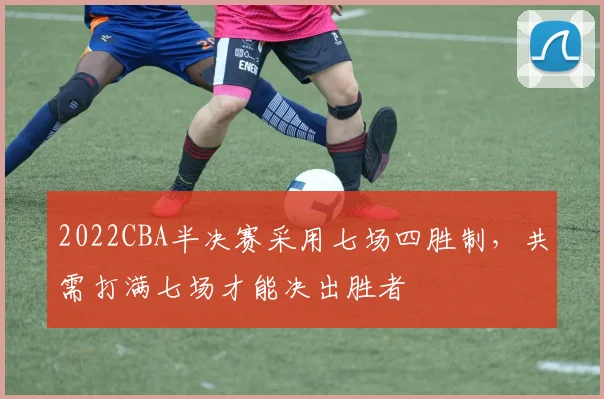 2022CBA半决赛采用七场四胜制，共需打满七场才能决出胜者